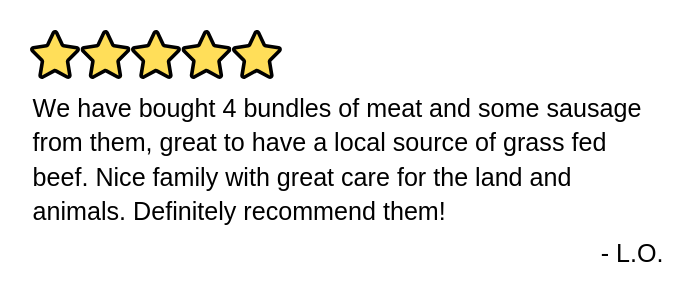 We have bought 4 bundles of meat and some sausage from them, great to have a local source of grass fed beef. Nice family with great care for the land and animals. Definitely recommend them!